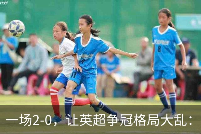 一场2-0，让英超争冠格局大乱：前2积分相同，竞争白热化