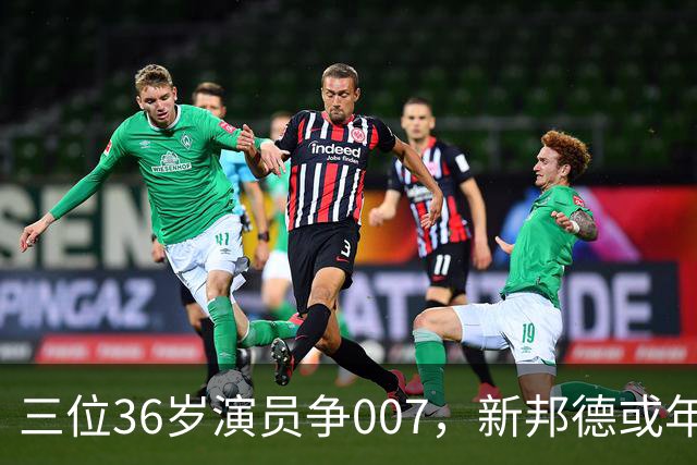 三位36岁演员争007，新邦德或年底前揭晓