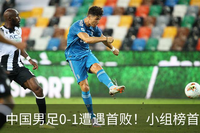中国男足0-1遭遇首败！小组榜首让位，提前晋级的希望渺茫