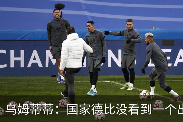 乌姆蒂蒂：国家德比没看到一个出色的亚马尔，他被皇马限制了