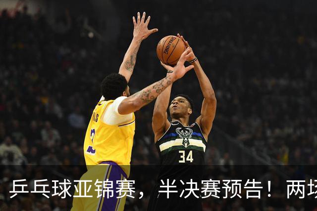 乒乓球亚锦赛，半决赛预告！两场中日对决，蒯曼、温瑞博迎战强敌