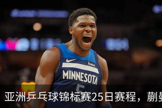 亚洲乒乓球锦标赛25日赛程，蒯曼对张本美和，温瑞博战张本智和