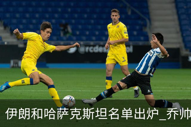 伊朗和哈萨克斯坦名单出炉 乔帅将迎执教首秀