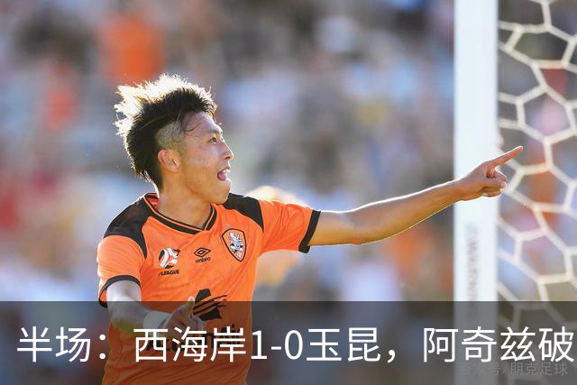半场：西海岸1-0玉昆，阿奇兹破门，西海岸两球无效