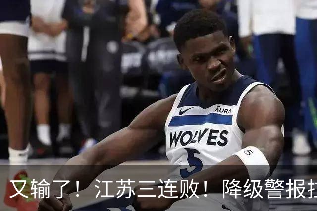 又输了！江苏三连败！降级警报拉响，易立赛后这么说，曾繁日发声