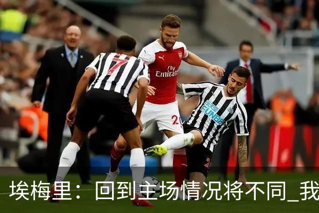 埃梅里：回到主场情况将不同 我们会有更多机会