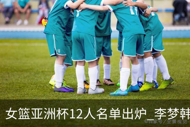 女篮亚洲杯12人名单出炉 李梦韩旭王思雨领衔