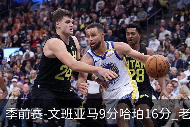 季前赛-文班亚马9分哈珀16分 老鹰险胜马刺
