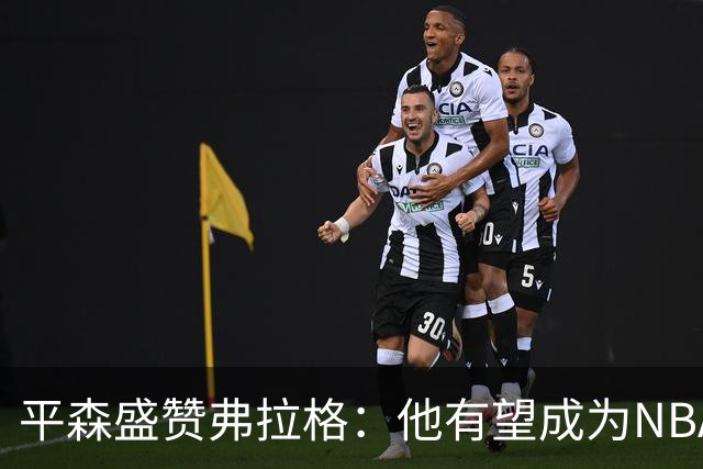 平森盛赞弗拉格：他有望成为NBA未来门面 这小子与众不同