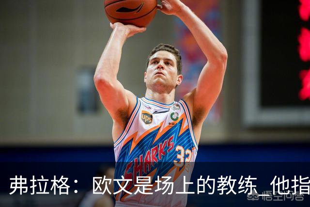 弗拉格：欧文是场上的教练 他指挥队友并帮大家阅读比赛