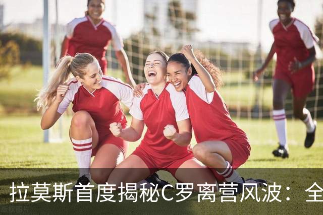 拉莫斯首度揭秘C罗离营风波：全队陷入慌乱，愿迎他体面告别