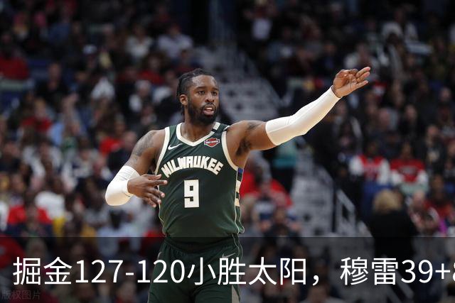 掘金127-120小胜太阳，穆雷39+8，布劳恩三分9中7砍31分