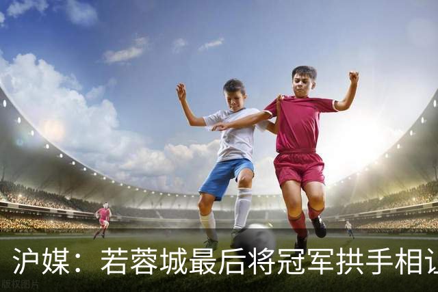 沪媒：若蓉城最后将冠军拱手相让，无疑是中超史上最大笑话之一