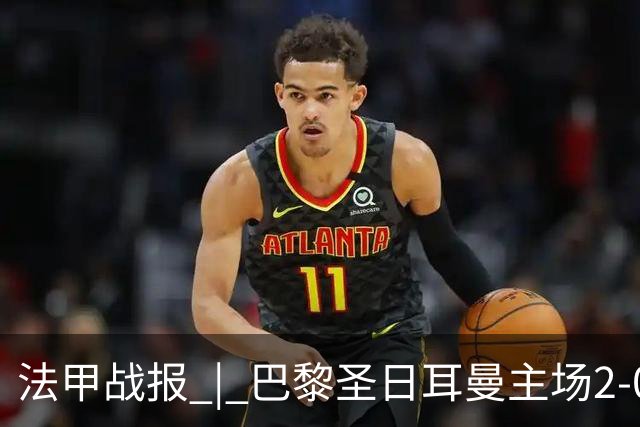 法甲战报 | 巴黎圣日耳曼主场2-0战胜里昂