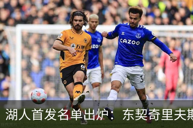 湖人首发名单出炉：东契奇里夫斯领衔，对面站着利拉德莫兰特