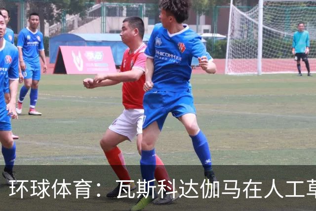 环球体育：瓦斯科达伽马在人工草皮训练备战弗拉门戈等3战