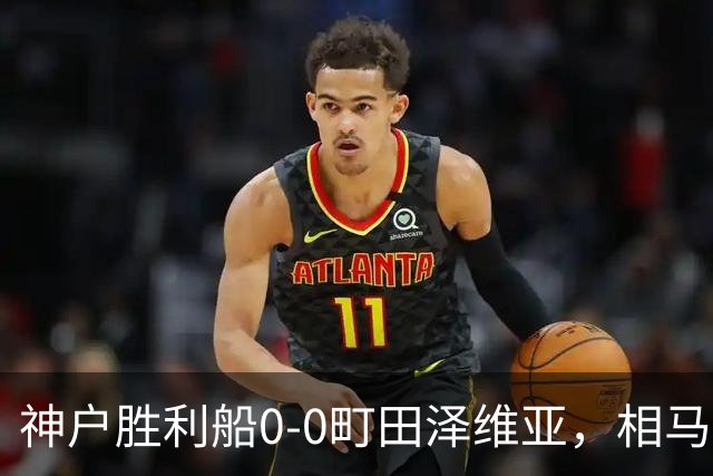 神户胜利船0-0町田泽维亚，相马勇纪造险，杜克错失绝杀