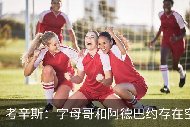 考辛斯：字母哥和阿德巴约存在空间问题 欧文可助热火