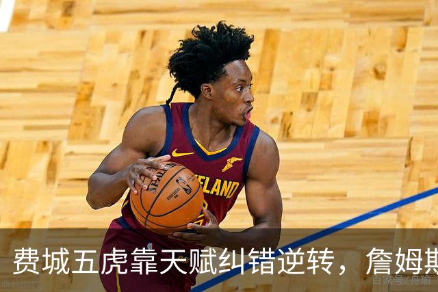 费城五虎靠天赋纠错逆转，詹姆斯终于不需要扛大旗