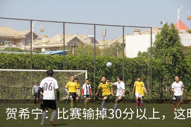 贺希宁：比赛输掉30分以上，这时候已经不是教练组的问题了