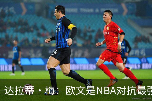 达拉蒂·梅：欧文是NBA对抗最强硬的球员之一 他用胸膛顶住防守人
