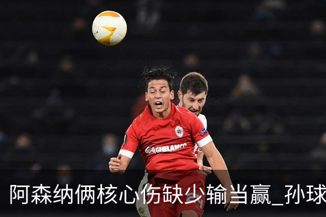 阿森纳俩核心伤缺少输当赢 孙球王亮剑出鞘？