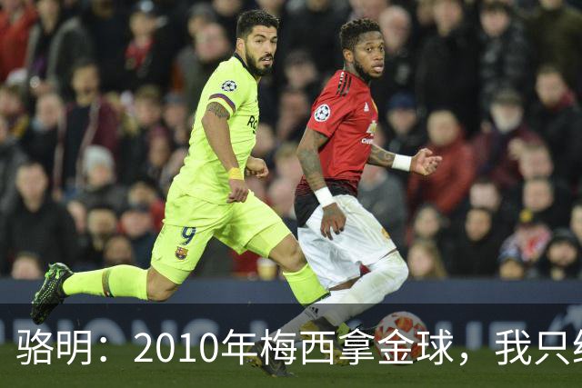 骆明：2010年梅西拿金球，我只给他排在第4；2012年我只给他排第3
