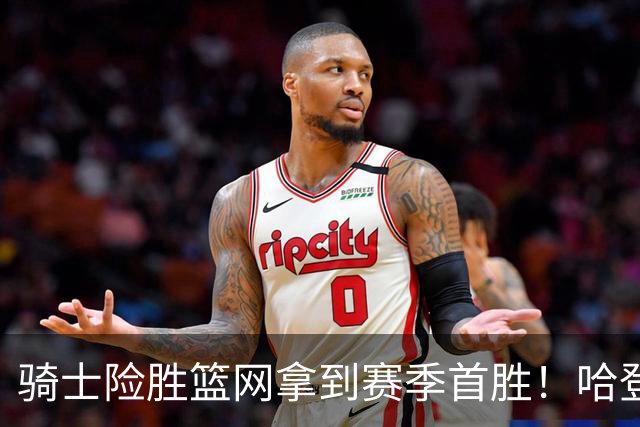 骑士险胜篮网拿到赛季首胜！哈登8中1疯狂打铁，进攻突然就不灵？