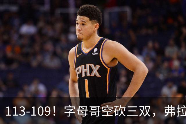 113-109！字母哥空砍三双，弗拉格29分11助，独行侠送热火4连败
