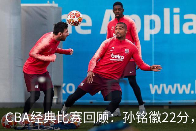 CBA经典比赛回顾：孙铭徽22分，广厦淘汰吉林晋级四强