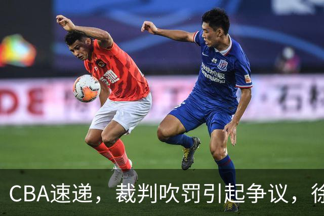 CBA速递，裁判吹罚引起争议，徐杰在广东彻底隐身，巩晓彬调侃朱芳雨
