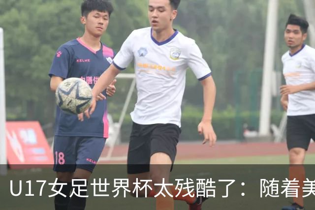 U17女足世界杯太残酷了：随着美国2-1，欧洲球队全军覆没